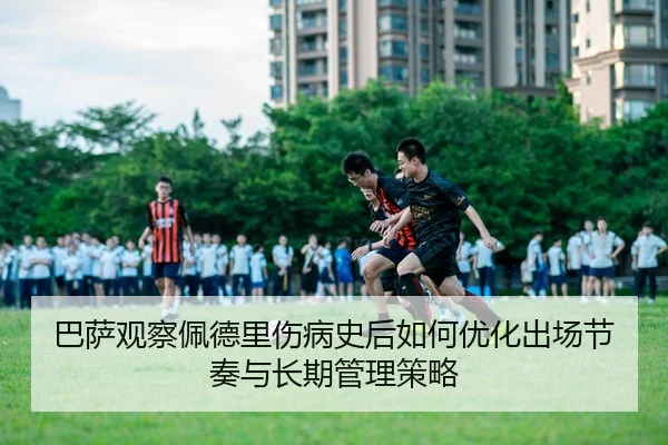 巴萨观察佩德里伤病史后如何优化出场节奏与长期管理策略