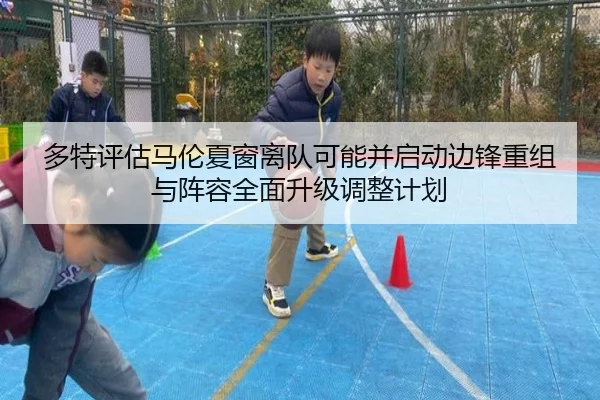 多特评估马伦夏窗离队可能并启动边锋重组与阵容全面升级调整计划